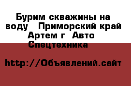 Бурим скважины на воду - Приморский край, Артем г. Авто » Спецтехника   